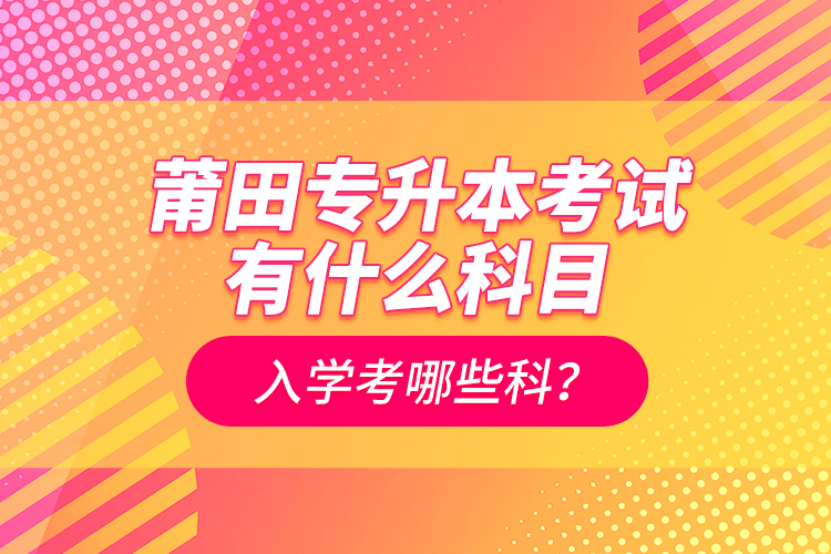 莆田专升本考试有什么科目？入学考哪些科？