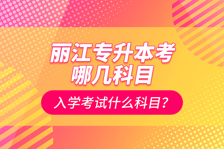 丽江专升本考哪几科目？入学考试什么科目？