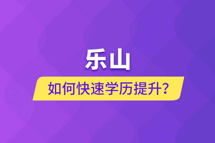 乐山如何快速提升学历？