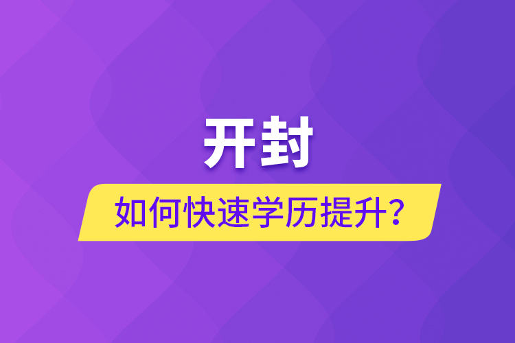 开封如何快速提升学历？