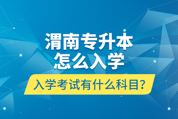 渭南专升本怎么入学？入学考试有什么科目？