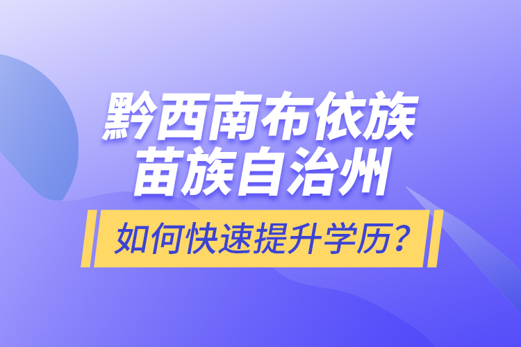 黔西南布依族苗族自治州如何快速提升学历？