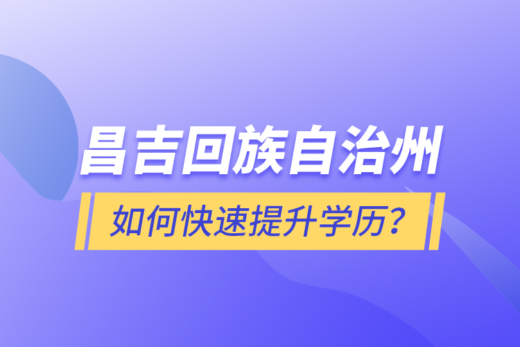 昌吉回族自治州如何快速提升学历？