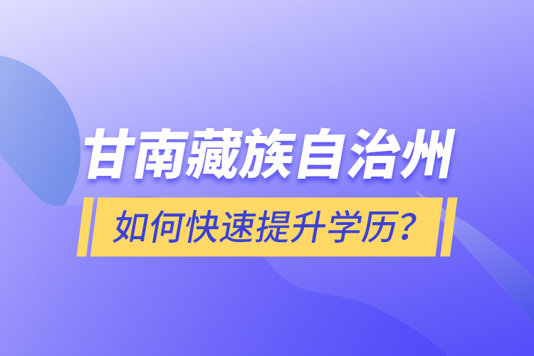 甘南藏族自治州如何快速提升学历？