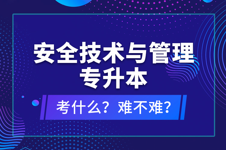 安全技术与管理专升本考什么？难不难？