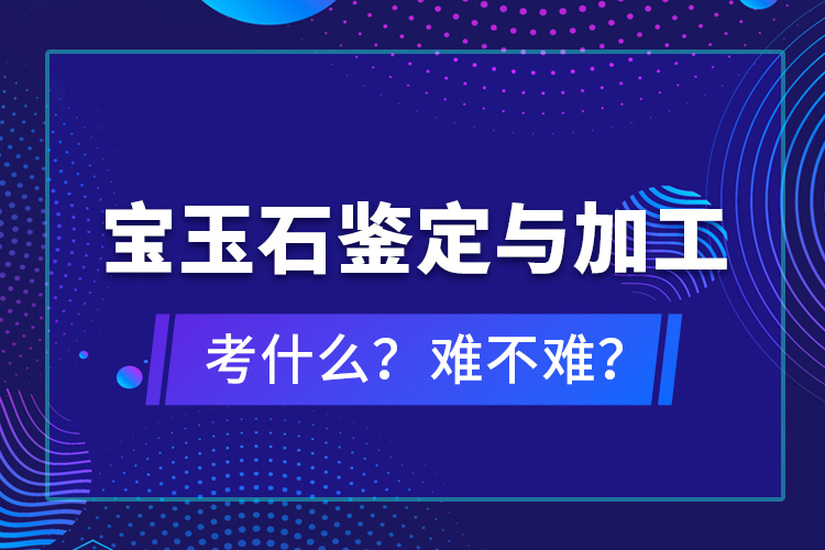 宝玉石鉴定与加工考什么？难不难？