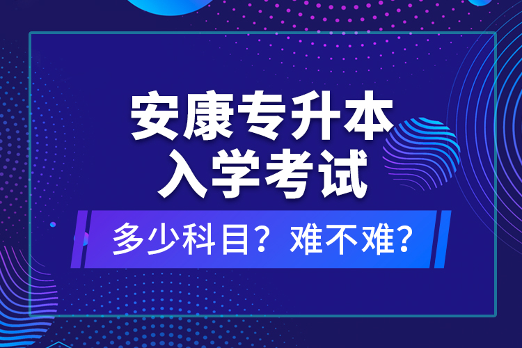 安康专升本入学考试多少科目？难不难？