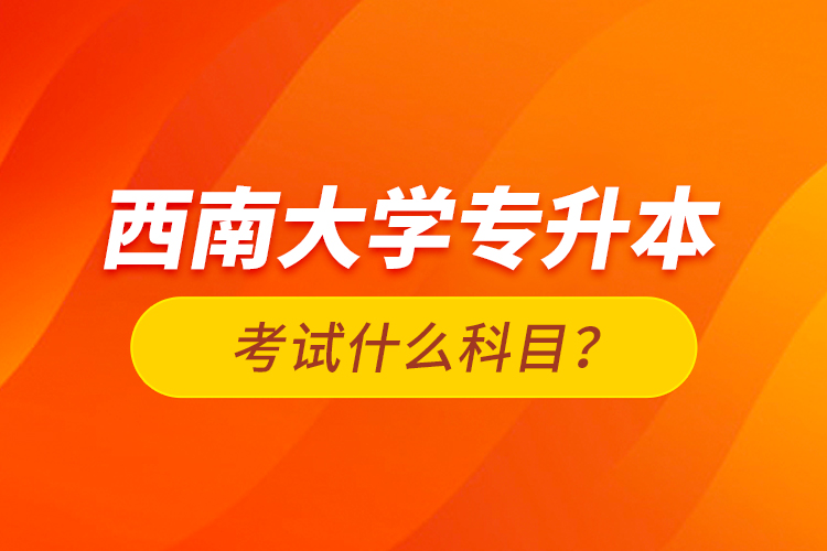 西南大学专升本考试什么科目？