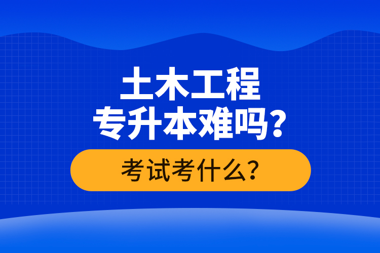 土木工程专升本难吗？考试考什么？