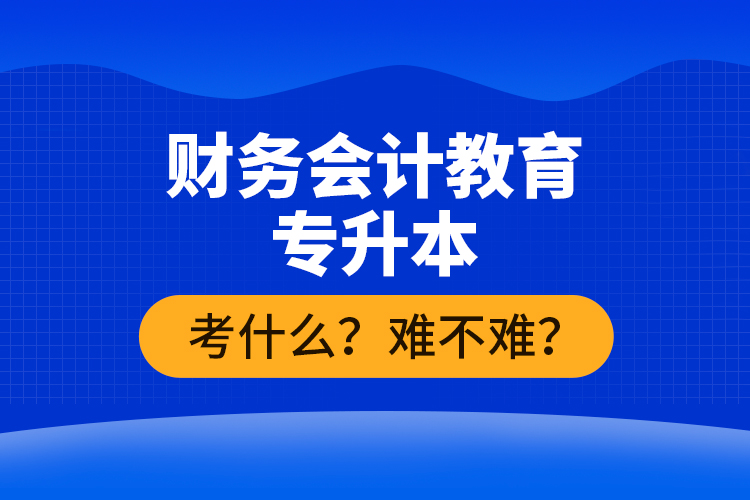 财务会计教育专升本考什么？难不难？