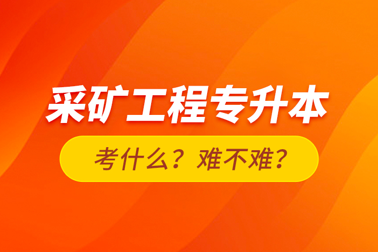 采矿工程专升本考什么？难不难？