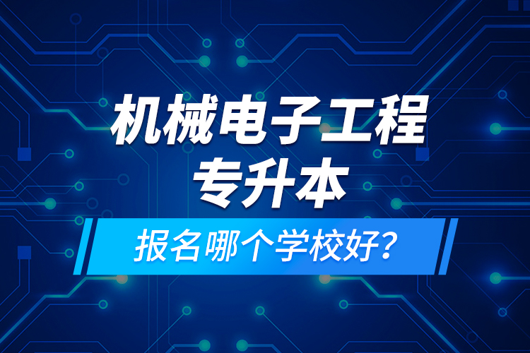 机械电子工程专升本报名哪个学校好？