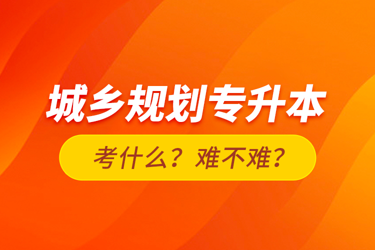 城乡规划专升本考什么？难不难？