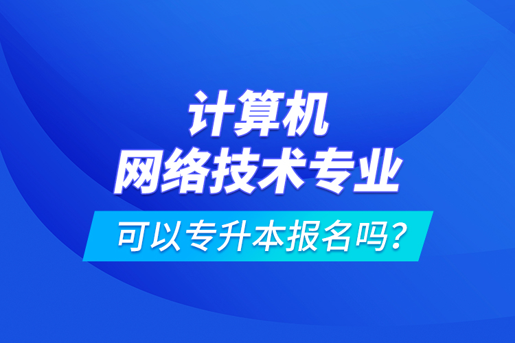 计算机网络技术专业可以专升本报名吗？