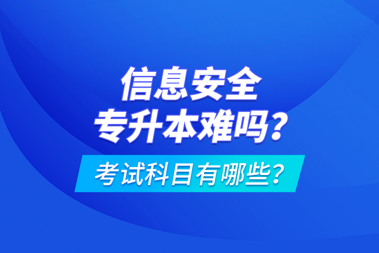 信息安全专升本难吗？考试科目有哪些？