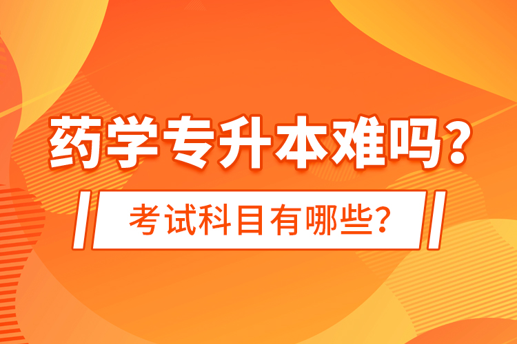 药学专升本难吗？考试科目有哪些？