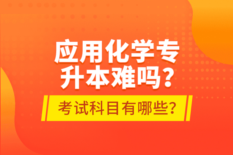 应用化学专升本难吗？考试科目有哪些？