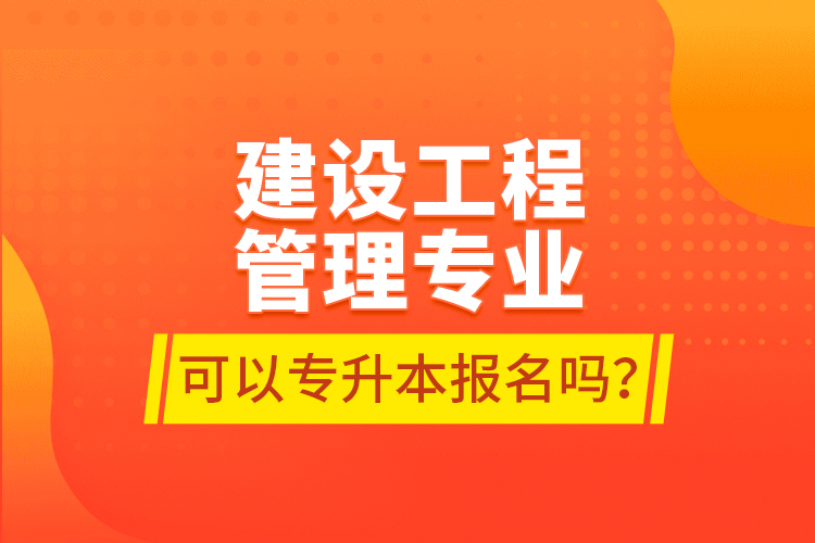 建设工程管理专业可以专升本报名吗？