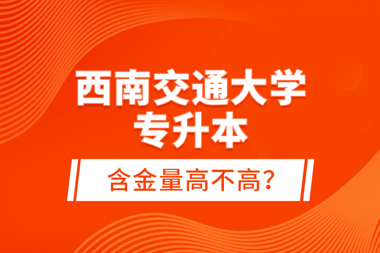 西南交通大学专升本含金量高不高?