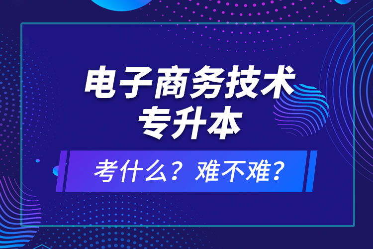 电子商务技术专升本考什么？难不难？