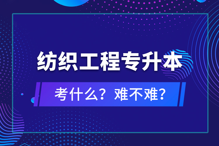 纺织工程专升本考什么？难不难？