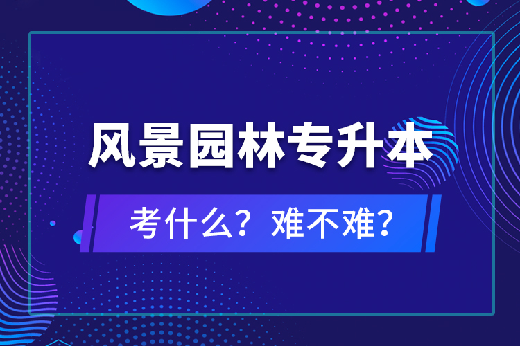 风景园林专升本考什么？难不难？