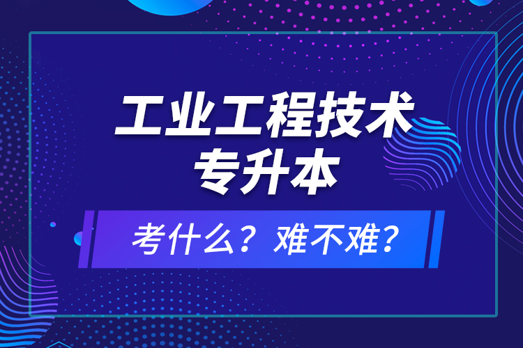 工业工程技术专升本考什么？难不难？