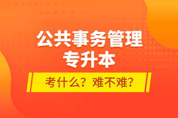 公共事务管理专升本考什么？难不难？