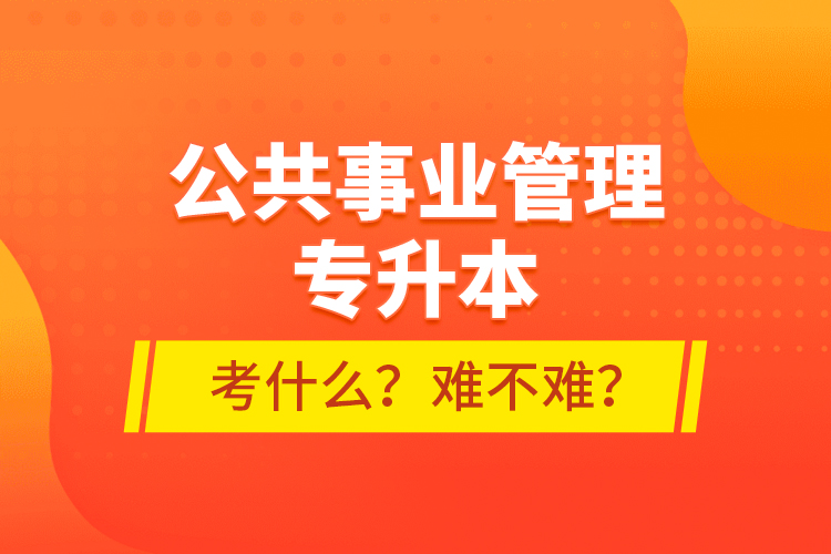 公共事业管理专升本考什么？难不难？