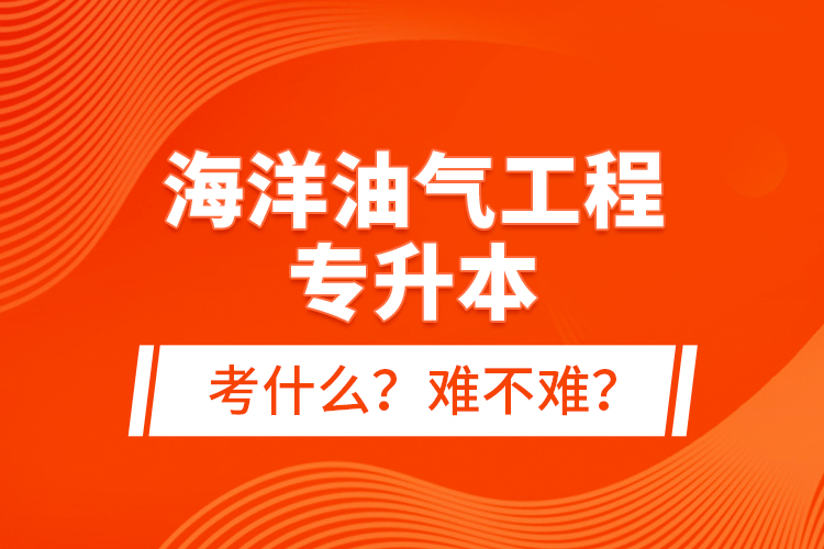 海洋油气工程专升本考什么？难不难？