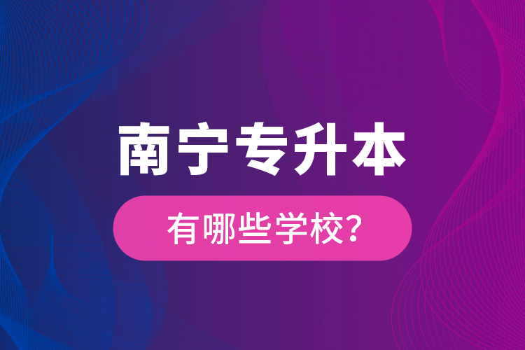 南宁专升本有哪些学校？