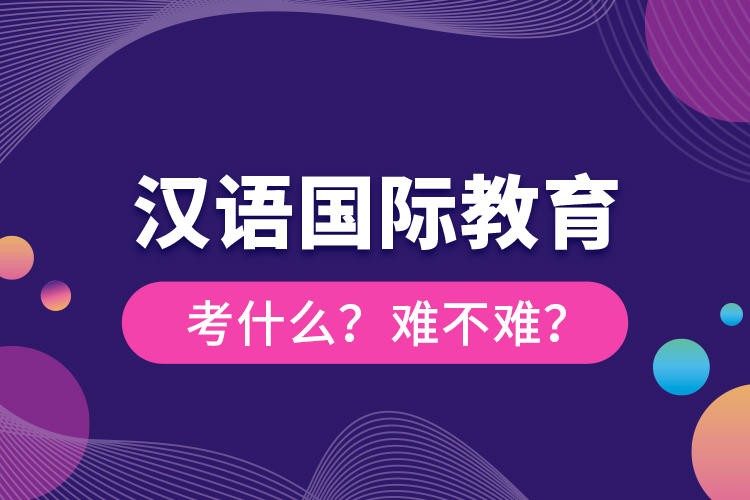 汉语国际教育考什么？难不难？