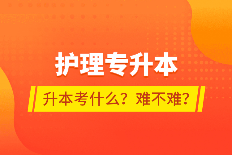 护理专升本专升本考什么？难不难？