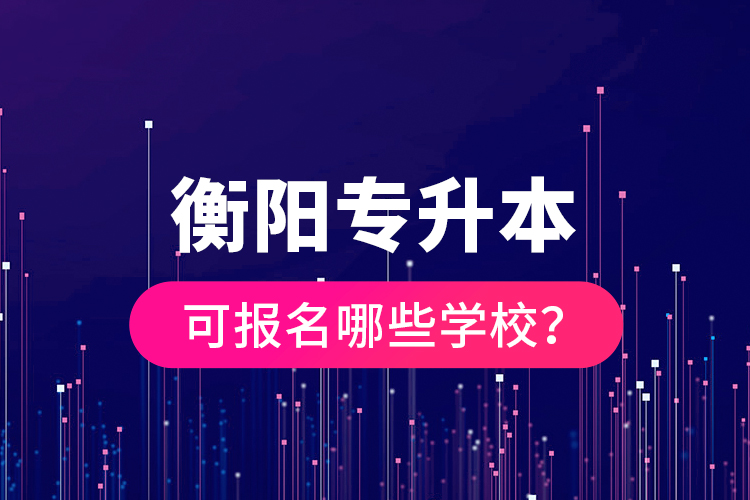 衡阳专升本可报名哪些学校？