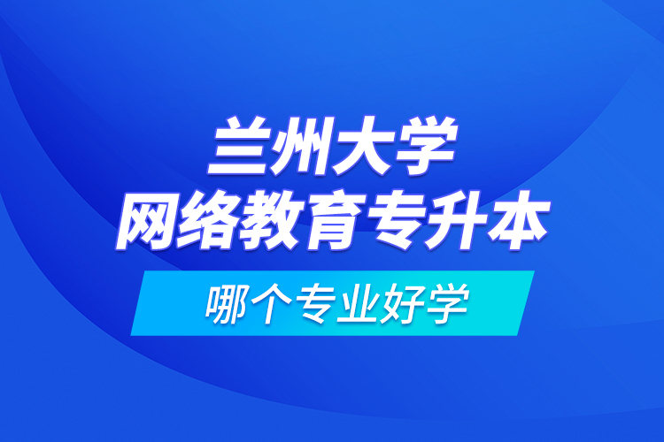 兰州大学网络教育专升本哪个专业好学