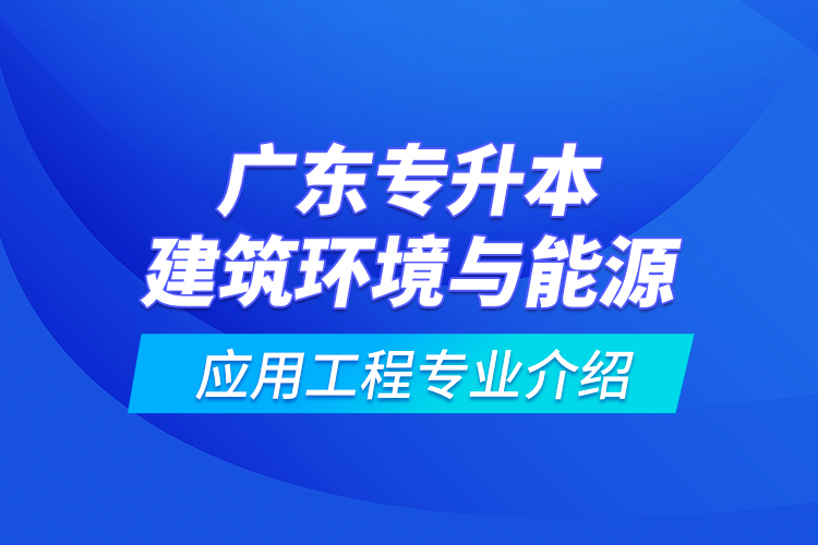 广东专升本建筑环境与能源应用工程专业介绍