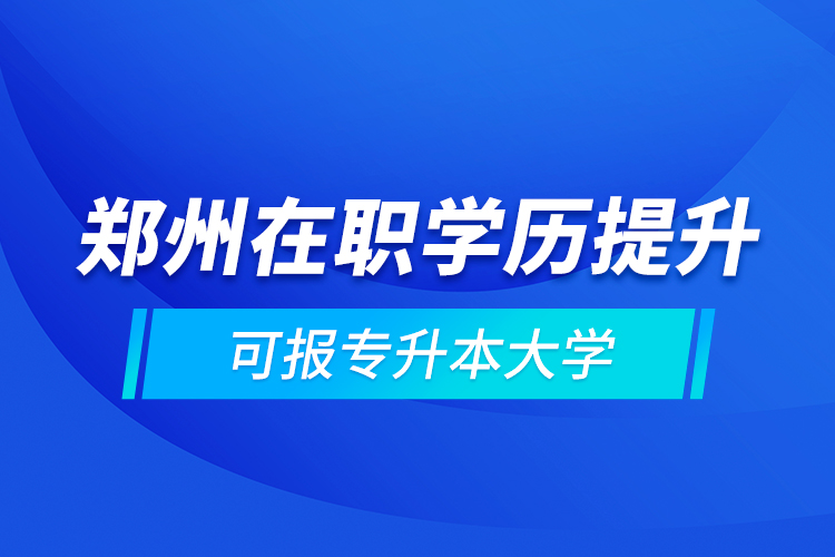 郑州在职学历提升可报专升本大学