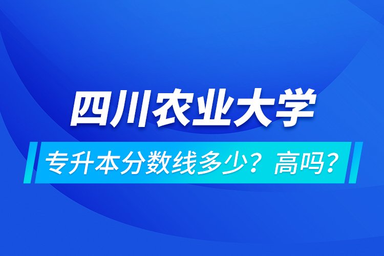 四川农业大学专升本分数线多少？高吗？