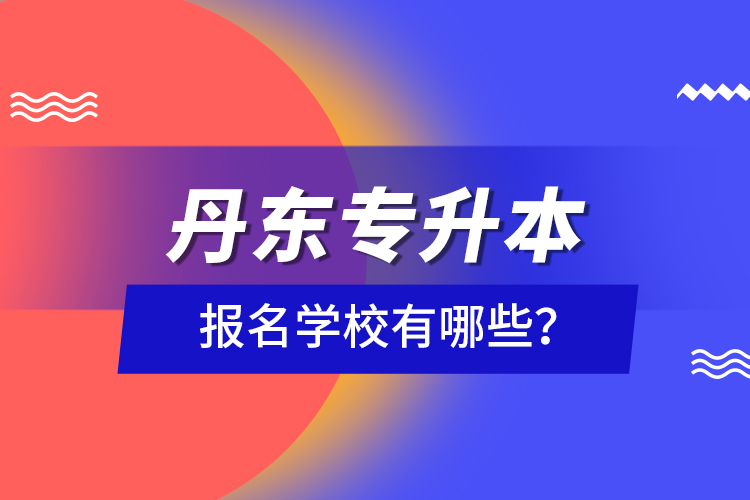 丹东专升本报名学校有哪些？