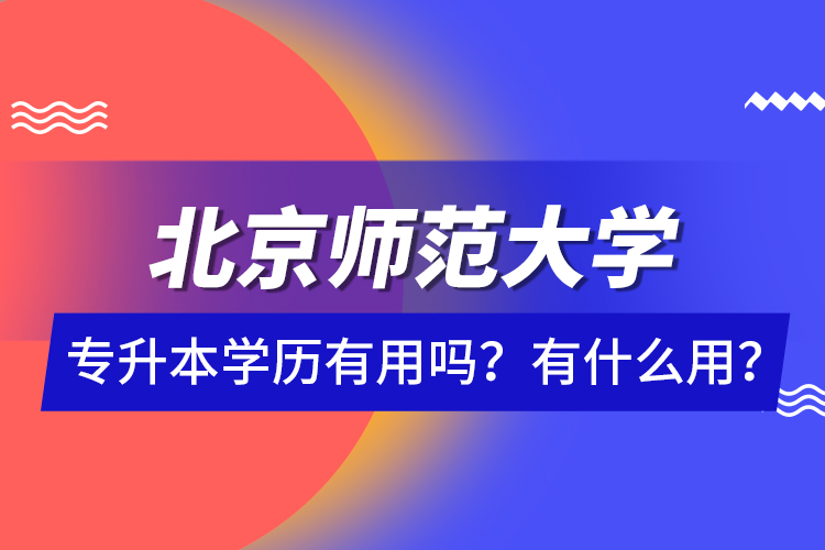 北京师范大学专升本学历有用吗？有什么用？