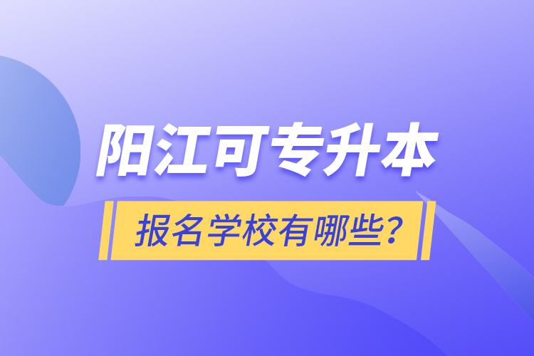 阳江可专升本报名学校有哪些？