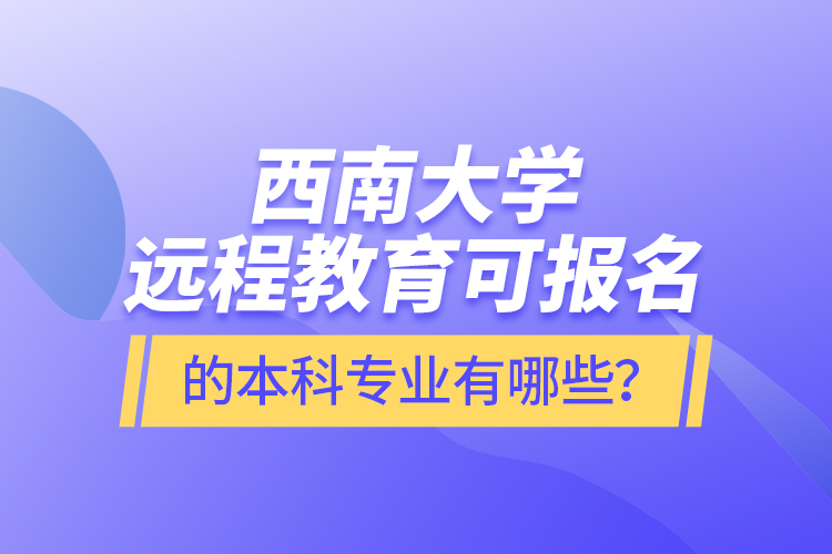 西南大学远程教育可报名的本科专业有哪些?