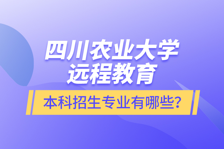 四川农业大学远程教育本科招生专业有哪些？