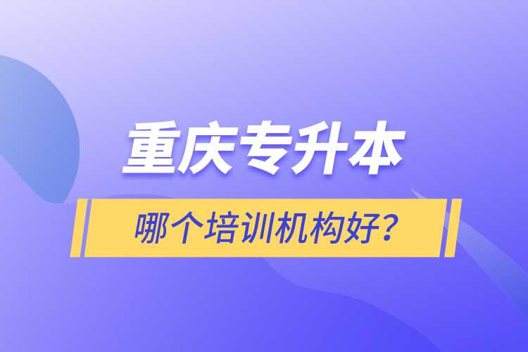 重庆专升本哪个培训机构好？