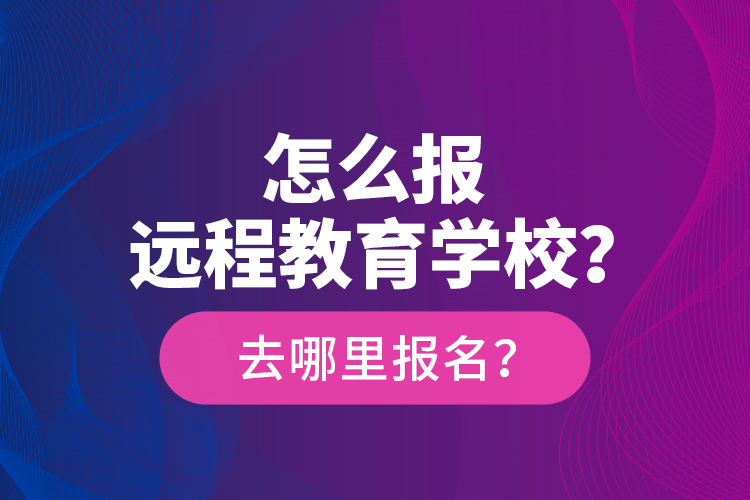 怎么报远程教育学校？去哪里报名？