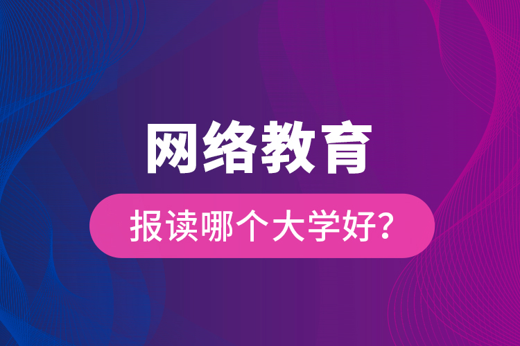 网络教育报读哪个大学好？