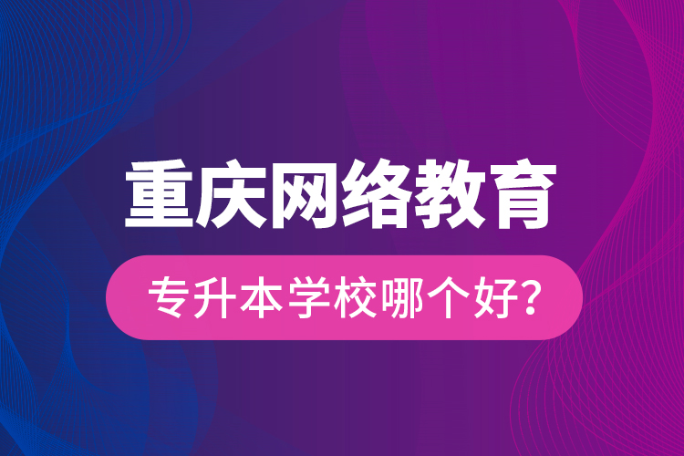 重庆网络教育专升本学校哪个好？