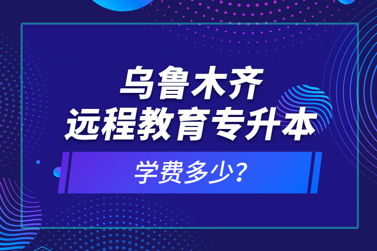 乌鲁木齐远程教育专升本学费多少？