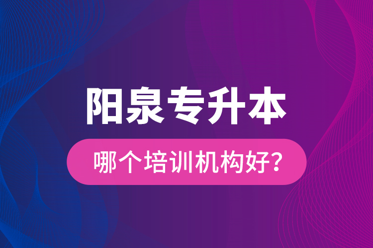 阳泉专升本哪个培训机构好？