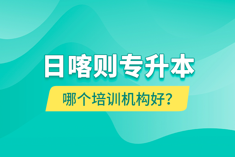 日喀则专升本哪个培训机构好？